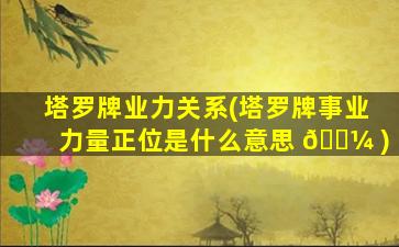 塔罗牌业力关系(塔罗牌事业力量正位是什么意思 🐼 )